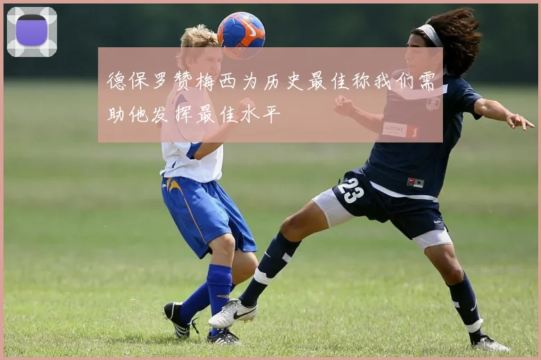 德保罗赞梅西为历史最佳称我们需助他发挥最佳水平