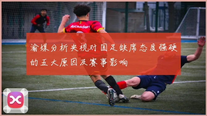 渝媒分析央视对国足缺席态度强硬的五大原因及赛事影响