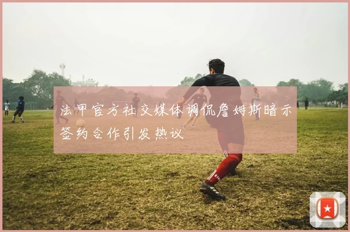 法甲官方社交媒体调侃詹姆斯暗示签约合作引发热议