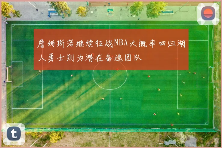 詹姆斯若继续征战NBA大概率回归湖人勇士则为潜在备选团队