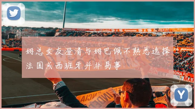 姆总女友澄清与姆巴佩不熟悉选择法国或西班牙并非易事