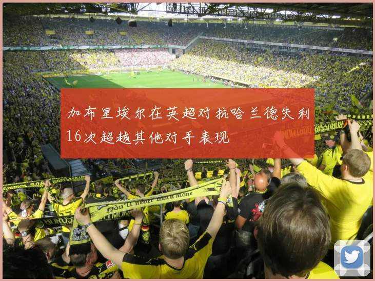 加布里埃尔在英超对抗哈兰德失利16次超越其他对手表现