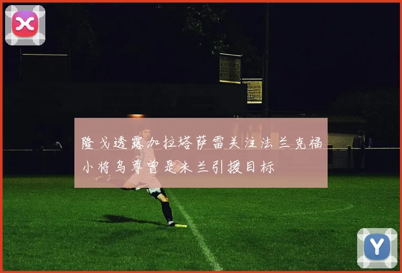 隆戈透露加拉塔萨雷关注法兰克福小将乌尊曾是米兰引援目标