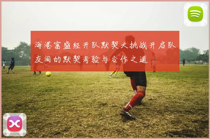 海港富盛经开队默契大挑战开启队友间的默契考验与合作之道