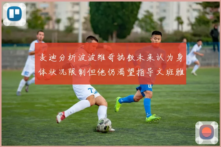 麦迪分析波波维奇执教未来认为身体状况限制但他仍渴望指导文班雅马