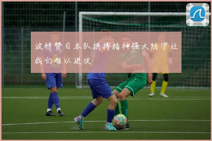 波特赞日本队拼搏精神强大防守让我们难以进攻