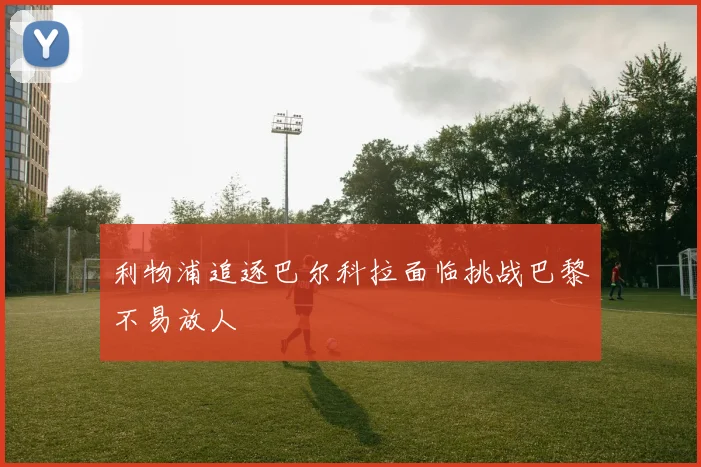 利物浦追逐巴尔科拉面临挑战巴黎不易放人
