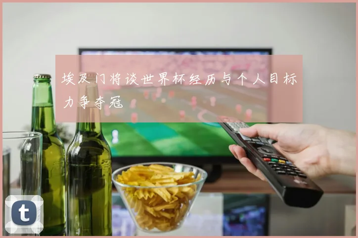 埃及门将谈世界杯经历与个人目标力争夺冠