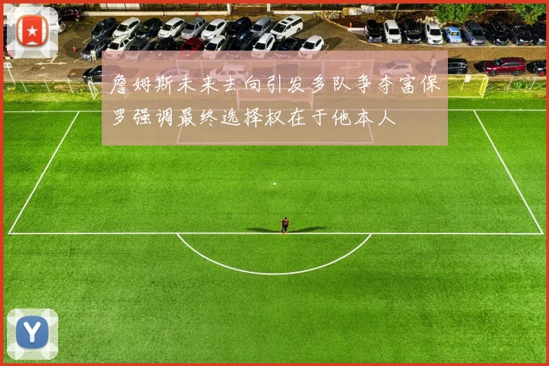 詹姆斯未来去向引发多队争夺富保罗强调最终选择权在于他本人