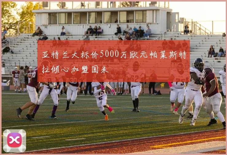 亚特兰大标价5000万欧元帕莱斯特拉倾心加盟国米